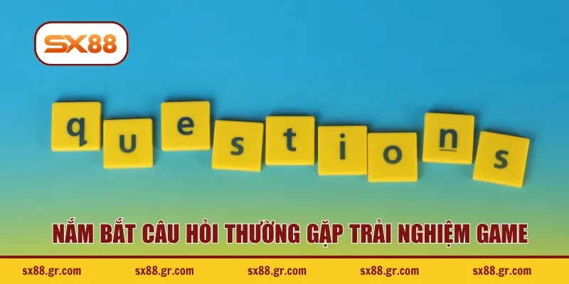 Nắm bắt câu hỏi thường gặp trải nghiệm game
